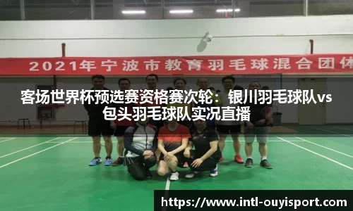 客场世界杯预选赛资格赛次轮：银川羽毛球队vs包头羽毛球队实况直播